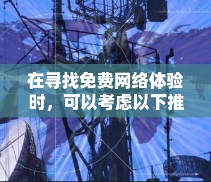 在寻找免费网络体验时，可以考虑以下推荐，涵盖测试、连接和配置等方面