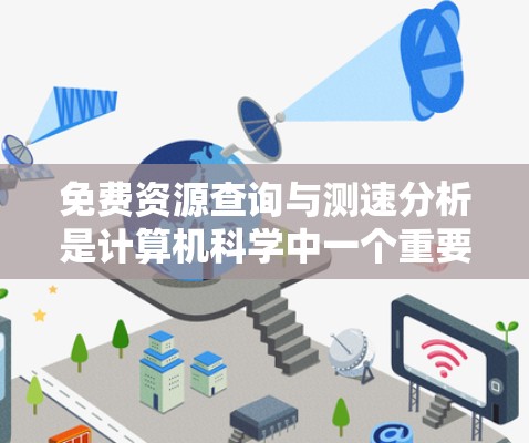 免费资源查询与测速分析是计算机科学中一个重要的领域，涉及获取资源和评估网站性能。以下是详细的步骤和方法