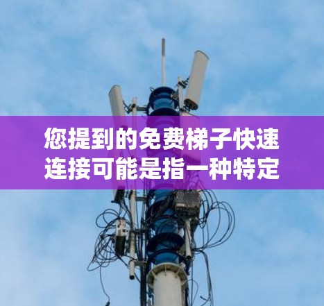 您提到的免费梯子快速连接可能是指一种特定的梯子或梯子结构,用于快速、便捷地连接多个物体或系统。以下是对这一概念的详细解释 您提到的免费梯子快速连接可能是指一种特定的梯子或梯子结构,用于快速、便捷地连接多个物体或系统。以下是对这一概念的详细解释