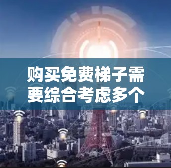 购买免费梯子需要综合考虑多个因素,以确保使用的安全性和可靠性。以下是一些关键点,帮助你做出明智的选择 购买免费梯子需要综合考虑多个因素,以确保使用的安全性和可靠性。以下是一些关键点,帮助你做出明智的选择