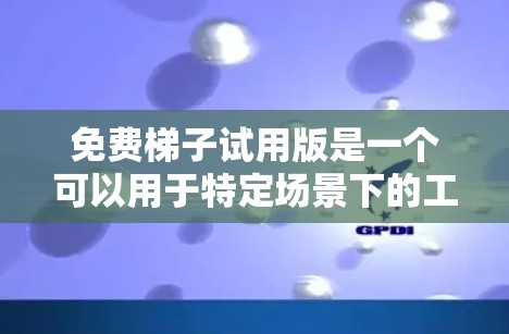 免费梯子试用版是一个可以用于特定场景下的工具，通常用于搬运小物件或测试其功能。以下是一些详细的分析和建议