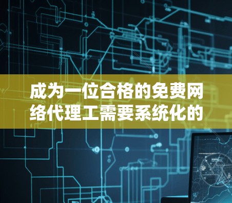 成为一位合格的免费网络代理工需要系统化的培训计划和持续的努力。以下是一个详细的步骤指南,帮助你实现目标 成为一位合格的免费网络代理工需要系统化的培训计划和持续的努力。以下是一个详细的步骤指南,帮助你实现目标
