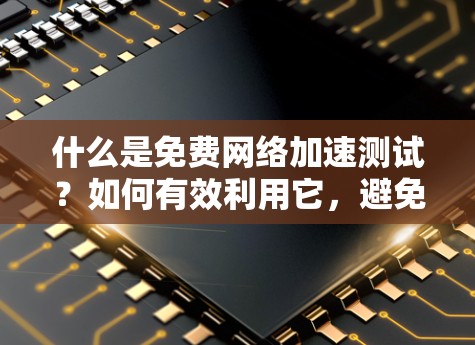 什么是免费网络加速测试？如何有效利用它，避免上当受坑
