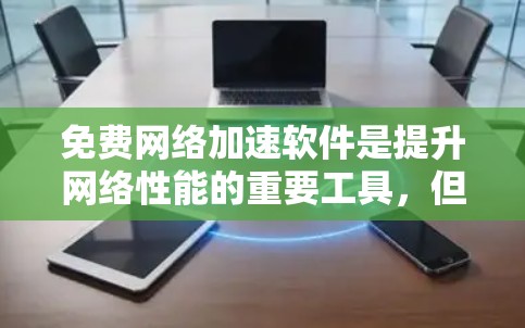 免费网络加速软件是提升网络性能的重要工具，但也需要注意安全和隐私。以下是一些推荐的免费网络加速软件，根据不同的需求和场景选择