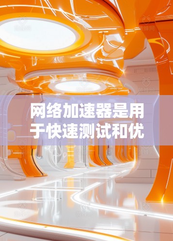 网络加速器是用于快速测试和优化网络连接速度的工具。以下是几种免费的网络加速器推荐