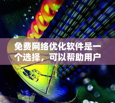 免费网络优化软件是一个选择，可以帮助用户优化网络资源使用，减少压力，提升效率。以下是一些适合不同用户群体的免费网络优化软件及其特点和适用场景