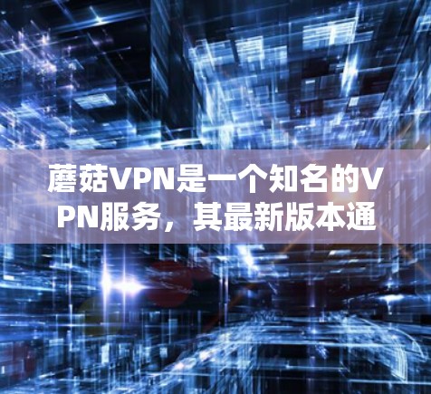 蘑菇VPN是一个知名的VPN服务，其最新版本通常会根据技术进步、用户体验优化和功能更新而更新。以下是蘑菇VPN的官方更新信息
