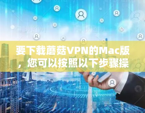 要下载蘑菇VPN的Mac版，您可以按照以下步骤操作