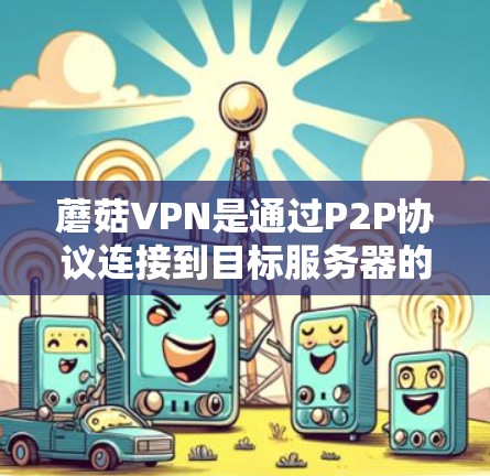 蘑菇VPN是通过P2P协议连接到目标服务器的VPN服务，测试其测速时需要确保协议正常工作。以下是对蘑菇VPN节点测速的详细步骤和建议