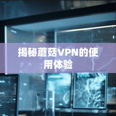 揭秘蘑菇VPN的使用体验 揭秘蘑菇VPN的使用体验