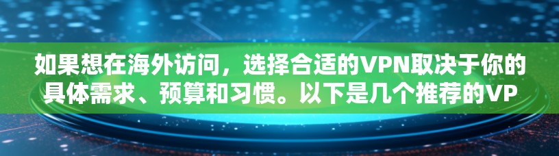 如果想在海外访问,选择合适的VPN取决于你的具体需求、预算和习惯。以下是几个推荐的VPN,供你参考 如果想在海外访问,选择合适的VPN取决于你的具体需求、预算和习惯。以下是几个推荐的VPN,供你参考