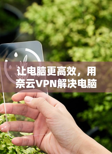 让电脑更高效,用奈云VPN解决电脑安全问题 让电脑更高效,用奈云VPN解决电脑安全问题