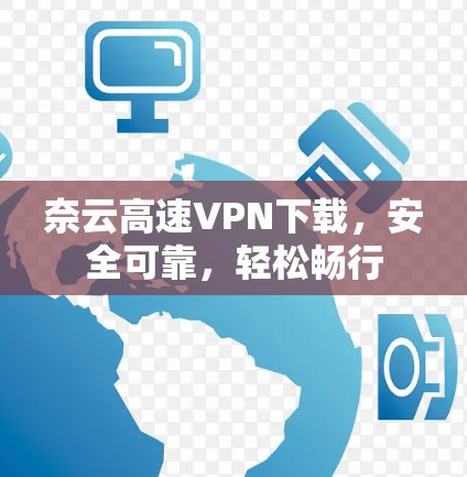 奈云高速VPN下载,安全可靠,轻松畅行 奈云高速VPN下载,安全可靠,轻松畅行