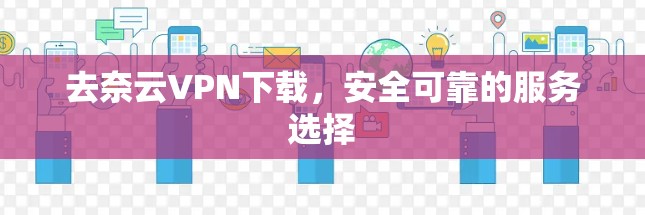 去奈云VPN下载,安全可靠的服务选择 去奈云VPN下载,安全可靠的服务选择