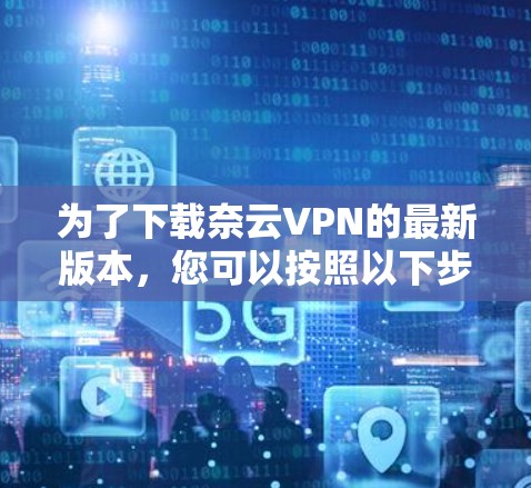 为了下载奈云VPN的最新版本,您可以按照以下步骤进行操作 为了下载奈云VPN的最新版本,您可以按照以下步骤进行操作