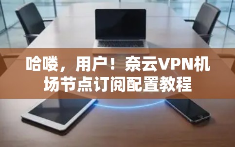 哈喽,用户!奈云VPN机场节点订阅配置教程 哈喽,用户!奈云VPN机场节点订阅配置教程