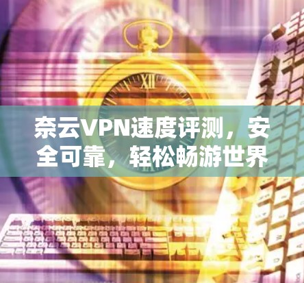 奈云VPN速度评测,安全可靠,轻松畅游世界 奈云VPN速度评测,安全可靠,轻松畅游世界