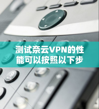 测试奈云VPN的性能可以按照以下步骤进行 测试奈云VPN的性能可以按照以下步骤进行