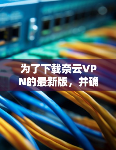 为了下载奈云VPN的最新版,并确保安全和顺利安装,以下是一步步的指南 为了下载奈云VPN的最新版,并确保安全和顺利安装,以下是一步步的指南