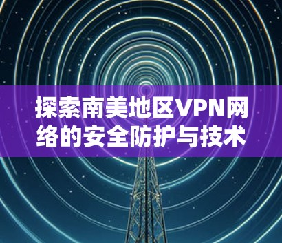 探索南美地区VPN网络的安全防护与技术挑战 探索南美地区VPN网络的安全防护与技术挑战