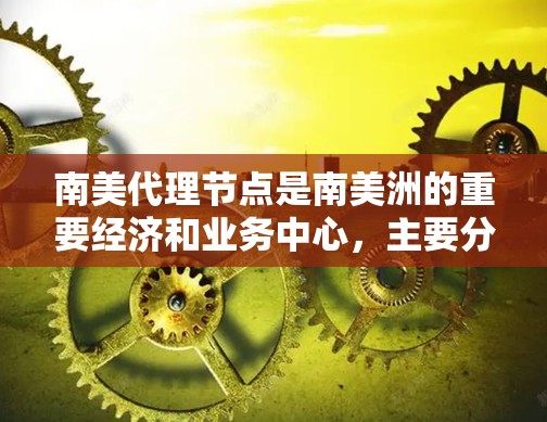 南美代理节点是南美洲的重要经济和业务中心,主要分布在巴西、秘鲁、智利和哥伦比亚等地。这些地区由于其地理位置和经济特点,具有广泛的市场影响力和活跃的商业活动。以下是对南美代理节点的详细介绍 南美代理节点是南美洲的重要经济和业务中心,主要分布在巴西、秘鲁、智利和哥伦比亚等地。这些地区由于其地理位置和经济特点,具有广泛的市场影响力和活跃的商业活动。以下是对南美代理节点的详细介绍