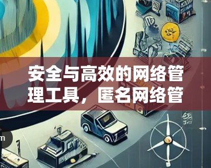 安全与高效的网络管理工具,匿名网络管理工具,从安全到效率的双全 安全与高效的网络管理工具,匿名网络管理工具,从安全到效率的双全