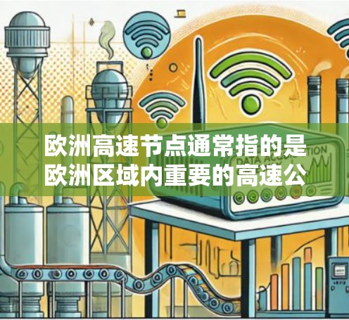 欧洲高速节点通常指的是欧洲区域内重要的高速公路枢纽或交通枢纽。这些节点是欧洲经济、交通和政治中心之一,通常位于大城市的中心地带,拥有发达的交通网络和重要的公共服务和商业活动 欧洲高速节点通常指的是欧洲区域内重要的高速公路枢纽或交通枢纽。这些节点是欧洲经济、交通和政治中心之一,通常位于大城市的中心地带,拥有发达的交通网络和重要的公共服务和商业活动