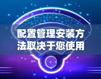 配置管理安装方法取决于您使用的系统类型。以下是针对不同系统类型的一些常见方法