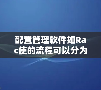 配置管理软件如Rac使的流程可以分为以下几个步骤