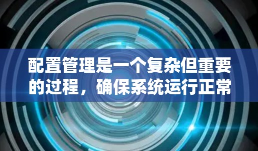 配置管理是一个复杂但重要的过程,确保系统运行正常。以下是系统配置管理的步骤指南 配置管理是一个复杂但重要的过程,确保系统运行正常。以下是系统配置管理的步骤指南