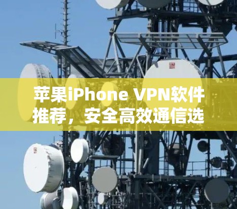苹果iPhone VPN软件推荐，安全高效通信选择