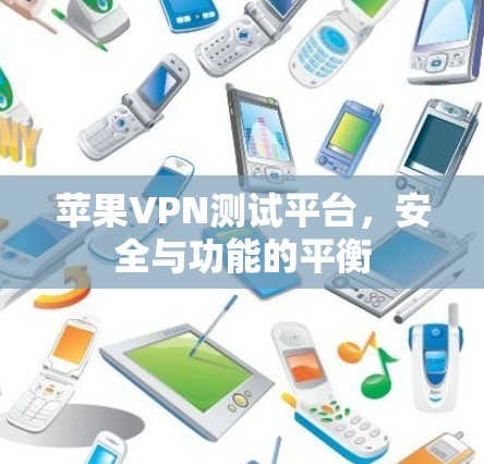 苹果VPN测试平台,安全与功能的平衡 苹果VPN测试平台,安全与功能的平衡