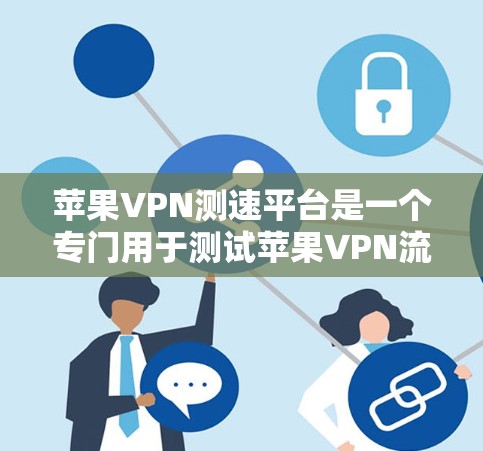苹果VPN测速平台是一个专门用于测试苹果VPN流量的工具，帮助用户评估和优化VPN设置。以下是关于该平台的详细步骤和信息