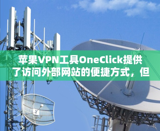 苹果VPN工具OneClick提供了访问外部网站的便捷方式,但需注意其使用限制和安全注意事项。以下是一步步的指南 苹果VPN工具OneClick提供了访问外部网站的便捷方式,但需注意其使用限制和安全注意事项。以下是一步步的指南