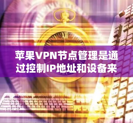 苹果VPN节点管理是通过控制IP地址和设备来管理VPN连接的系统。以下是苹果的管理功能和步骤，帮助用户有效管理这些节点