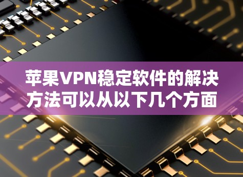 苹果VPN稳定软件的解决方法可以从以下几个方面入手