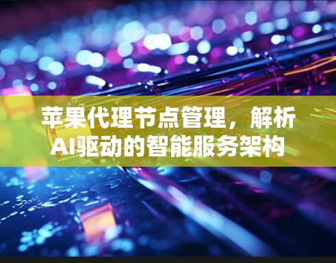 苹果代理节点管理，解析AI驱动的智能服务架构
