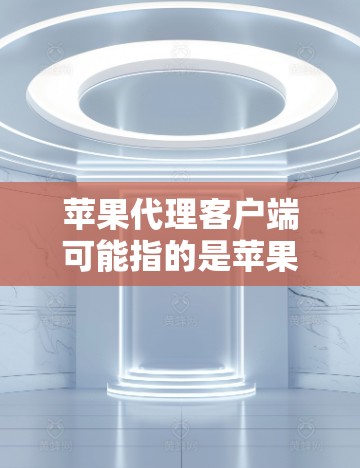 苹果代理客户端可能指的是苹果公司为第三方应用或电脑服务提供代理服务的客户端。苹果代理客户端通常用于管理苹果公司内部的应用、电脑服务或设备，帮助苹果公司内部应用和电脑服务保持兼容和稳定运行