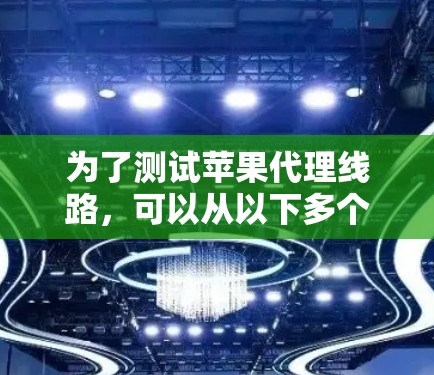 为了测试苹果代理线路，可以从以下多个方面进行考虑和操作
