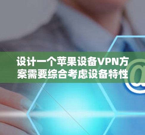 设计一个苹果设备VPN方案需要综合考虑设备特性、隐私保护、安全性、兼容性和用户体验等多个方面。以下是详细的步骤指南 设计一个苹果设备VPN方案需要综合考虑设备特性、隐私保护、安全性、兼容性和用户体验等多个方面。以下是详细的步骤指南