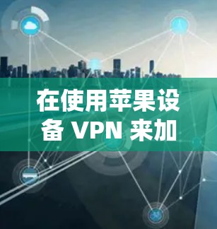 在使用苹果设备 VPN 来加密IP视频时,可以按照以下步骤进行操作 在使用苹果设备 VPN 来加密IP视频时,可以按照以下步骤进行操作