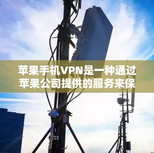 苹果手机VPN是一种通过苹果公司提供的服务来保护用户数据的VPN协议。以下是使用苹果手机VPN的详细说明