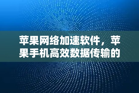 苹果网络加速软件，苹果手机高效数据传输的终极解决方案