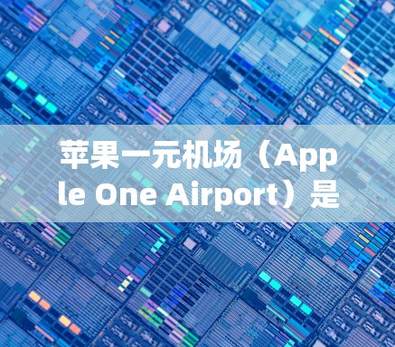 苹果一元机场(Apple One Airport)是一个提供多种交通服务的机场,包括苹果设备、公交、地铁、购物和餐饮的场所。以下是一些关于如何在苹果一元机场使用苹果设备的步骤 苹果一元机场(Apple One Airport)是一个提供多种交通服务的机场,包括苹果设备、公交、地铁、购物和餐饮的场所。以下是一些关于如何在苹果一元机场使用苹果设备的步骤