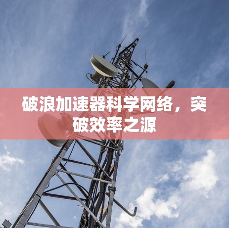 破浪加速器科学网络，突破效率之源