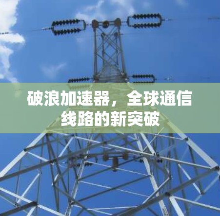 破浪加速器,全球通信线路的新突破 破浪加速器,全球通信线路的新突破
