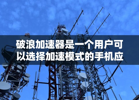 破浪加速器是一个用户可以选择加速模式的手机应用程序,旨在提升手机的性能和用户体验。以下是详细的步骤指南 破浪加速器是一个用户可以选择加速模式的手机应用程序,旨在提升手机的性能和用户体验。以下是详细的步骤指南