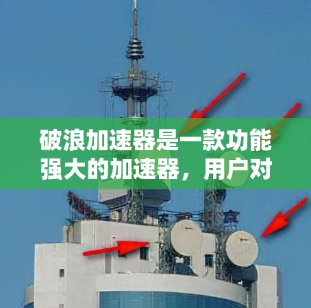 破浪加速器是一款功能强大的加速器,用户对其的体验评价总体正面。以下是详细的分析和总结 破浪加速器是一款功能强大的加速器,用户对其的体验评价总体正面。以下是详细的分析和总结