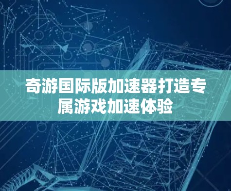奇游国际版加速器打造专属游戏加速体验 奇游国际版加速器打造专属游戏加速体验