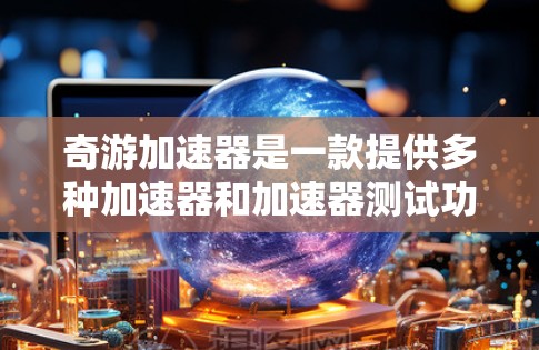 奇游加速器是一款提供多种加速器和加速器测试功能的平台,旨在帮助用户优化游戏性能。以下是关于奇游加速器的体验评测 奇游加速器是一款提供多种加速器和加速器测试功能的平台,旨在帮助用户优化游戏性能。以下是关于奇游加速器的体验评测